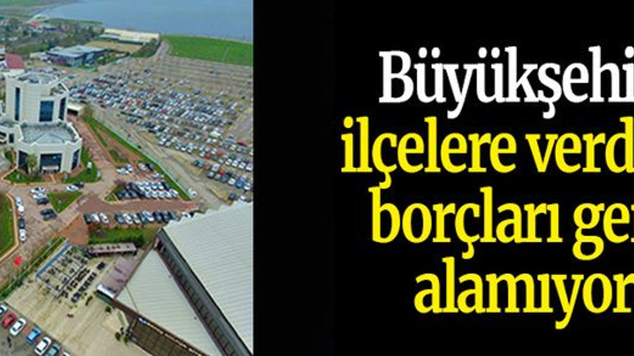 Büyükşehir ilçelere verdiği borçları geri alamıyor